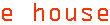 e house